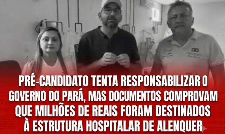 Pré-candidato tenta responsabilizar o Governo do Pará, mas documentos comprovam que milhões de reais foram destinados à estrutura hospitalar de Alenquer